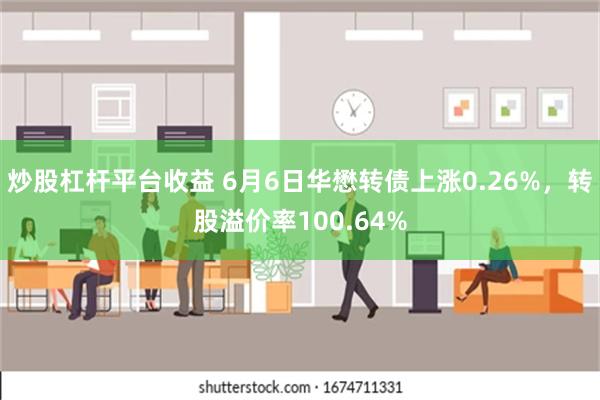 炒股杠杆平台收益 6月6日华懋转债上涨0.26%，转股溢价率100.64%