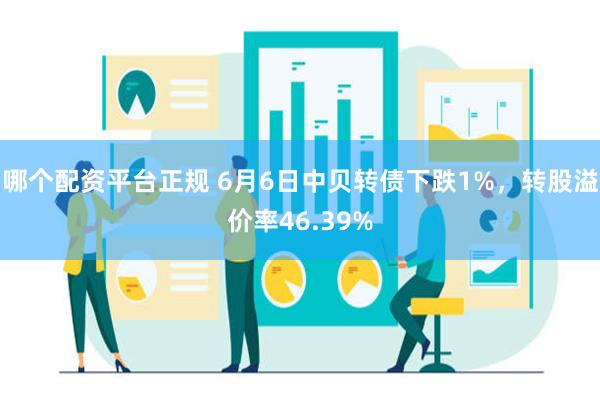 哪个配资平台正规 6月6日中贝转债下跌1%，转股溢价率46.39%