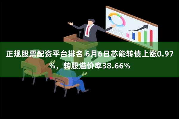 正规股票配资平台排名 6月6日芯能转债上涨0.97%，转股溢价率38.66%