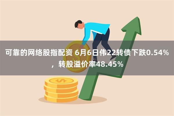 可靠的网络股指配资 6月6日伟22转债下跌0.54%，转股溢价率48.45%