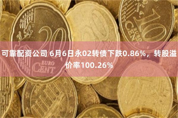 可靠配资公司 6月6日永02转债下跌0.86%，转股溢价率100.26%