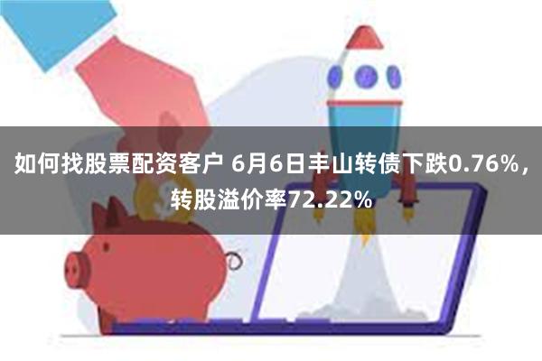 如何找股票配资客户 6月6日丰山转债下跌0.76%，转股溢价率72.22%