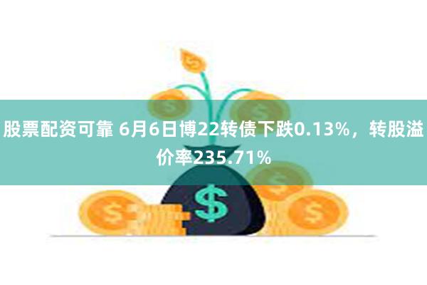 股票配资可靠 6月6日博22转债下跌0.13%，转股溢价率235.71%