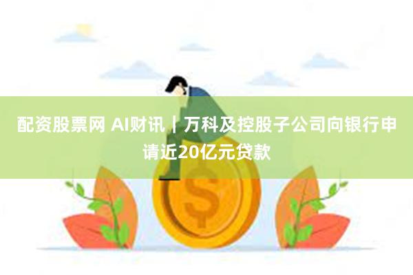 配资股票网 AI财讯｜万科及控股子公司向银行申请近20亿元贷款