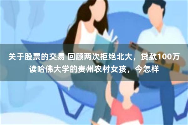 关于股票的交易 回顾两次拒绝北大，贷款100万读哈佛大学的贵州农村女孩，今怎样