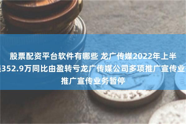 股票配资平台软件有哪些 龙广传媒2022年上半年亏损352.9万同比由盈转亏龙广传媒公司多项推广宣传业务暂停