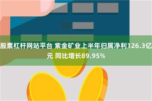 股票杠杆网站平台 紫金矿业上半年归属净利126.3亿元 同比增长89.95%