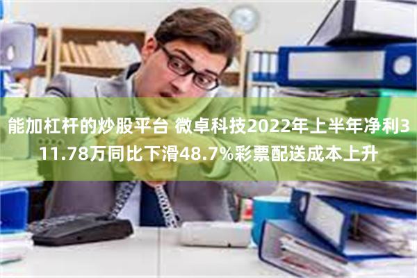 能加杠杆的炒股平台 微卓科技2022年上半年净利311.78万同比下滑48.7%彩票配送成本上升