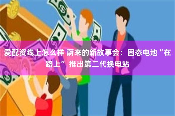 爱配资线上怎么样 蔚来的新故事会：固态电池“在路上” 推出第二代换电站