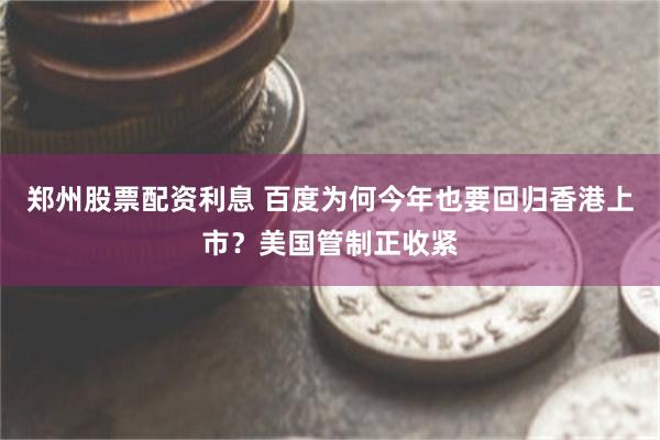 郑州股票配资利息 百度为何今年也要回归香港上市？美国管制正收紧