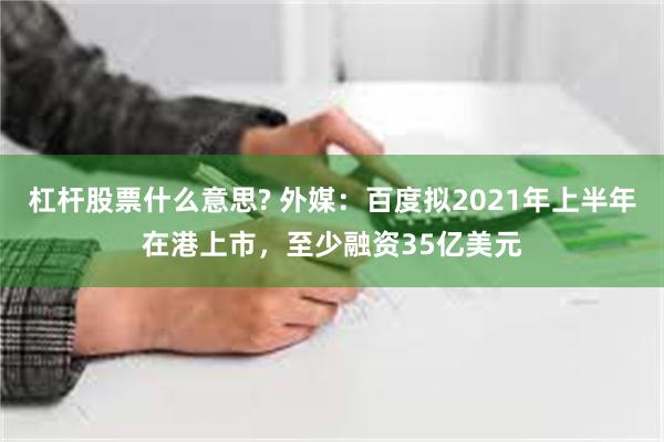 杠杆股票什么意思? 外媒：百度拟2021年上半年在港上市，至少融资35亿美元