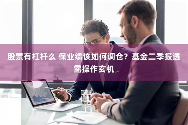 股票有杠杆么 保业绩该如何调仓？基金二季报透露操作玄机