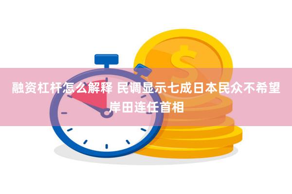 融资杠杆怎么解释 民调显示七成日本民众不希望岸田连任首相