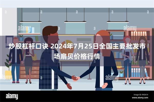 炒股杠杆口诀 2024年7月25日全国主要批发市场扇贝价格行情