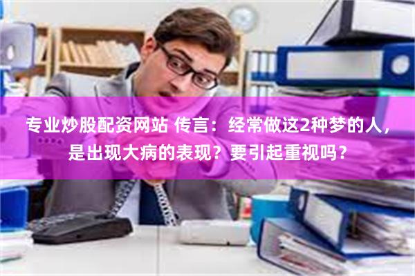 专业炒股配资网站 传言：经常做这2种梦的人，是出现大病的表现？要引起重视吗？