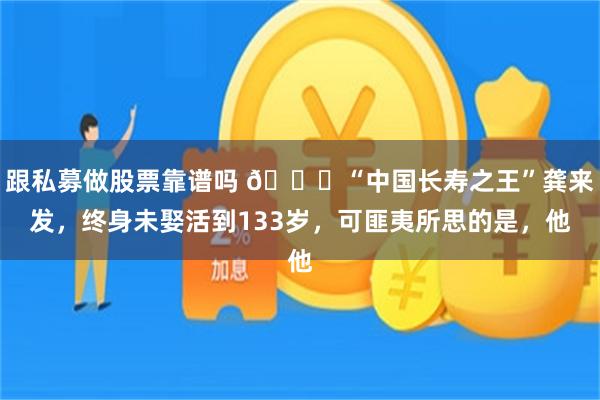 跟私募做股票靠谱吗 🌞“中国长寿之王”龚来发，终身未娶活到133岁，可匪夷所思的是，他