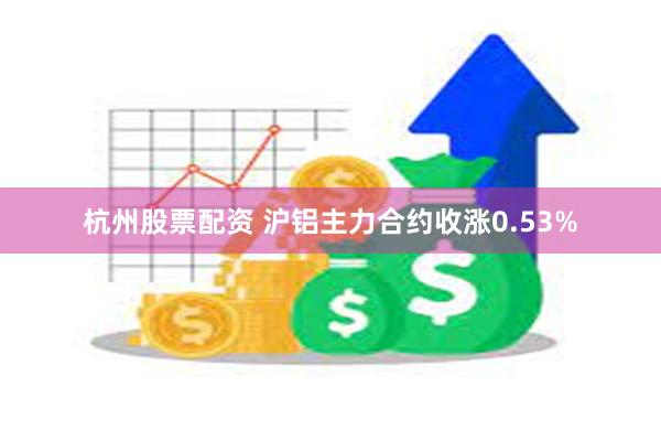 杭州股票配资 沪铝主力合约收涨0.53%