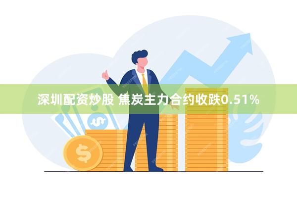 深圳配资炒股 焦炭主力合约收跌0.51%