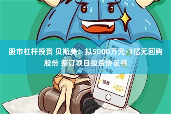 股市杠杆投资 贝斯美：拟5000万元-1亿元回购股份 签订项目投资协议书