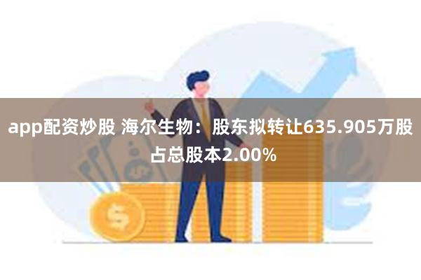 app配资炒股 海尔生物：股东拟转让635.905万股 占总