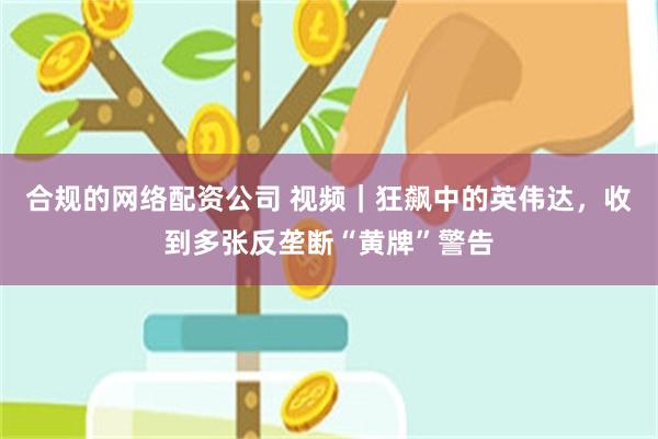 合规的网络配资公司 视频｜狂飙中的英伟达，收到多张反垄断“黄