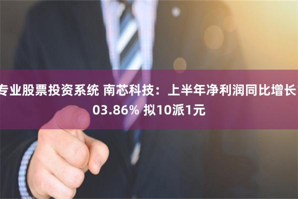 专业股票投资系统 南芯科技：上半年净利润同比增长103.86% 拟10派1元