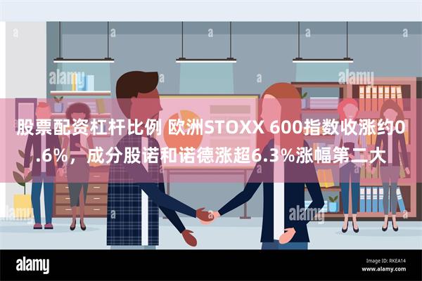 股票配资杠杆比例 欧洲STOXX 600指数收涨约0.6%，