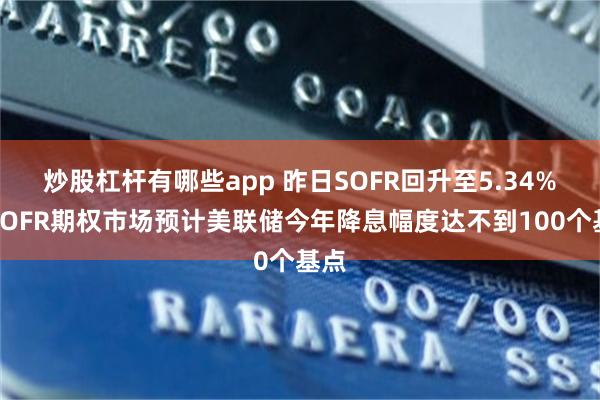 炒股杠杆有哪些app 昨日SOFR回升至5.34%，SOFR期权市场预计美联储今年降息幅度达不到100个基点