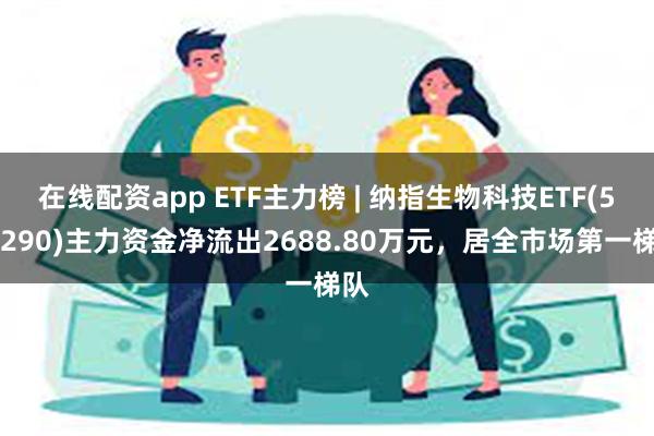 在线配资app ETF主力榜 | 纳指生物科技ETF(513290)主力资金净流出2688.80万元，居全市场第一梯队