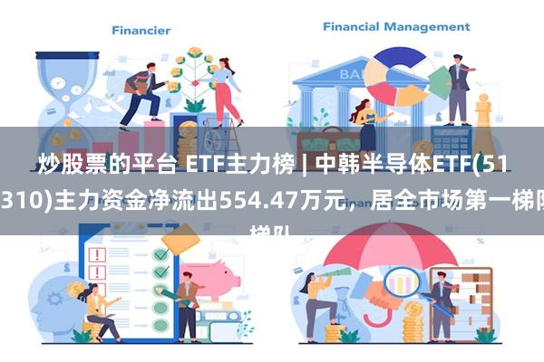 炒股票的平台 ETF主力榜 | 中韩半导体ETF(513310)主力资金净流出554.47万元，居全市场第一梯队