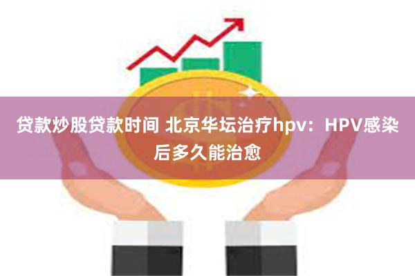 贷款炒股贷款时间 北京华坛治疗hpv：HPV感染后多久能治愈