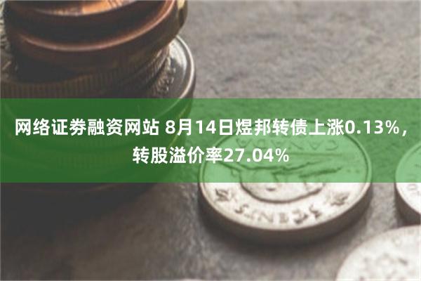 网络证劵融资网站 8月14日煜邦转债上涨0.13%，转股溢价率27.04%