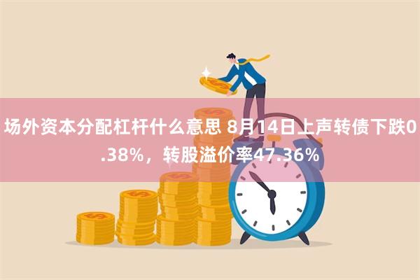 场外资本分配杠杆什么意思 8月14日上声转债下跌0.38%，