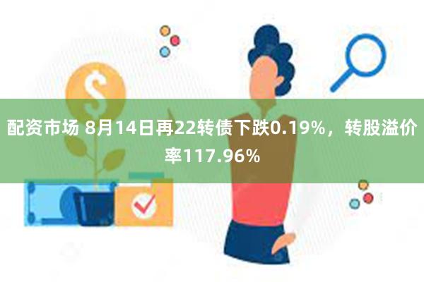 配资市场 8月14日再22转债下跌0.19%，转股溢价率11