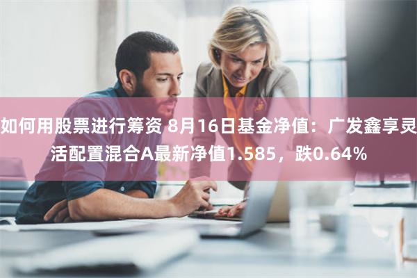 如何用股票进行筹资 8月16日基金净值：广发鑫享灵活配置混合A最新净值1.585，跌0.64%