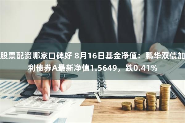 股票配资哪家口碑好 8月16日基金净值：鹏华双债加利债券A最新净值1.5649，跌0.41%