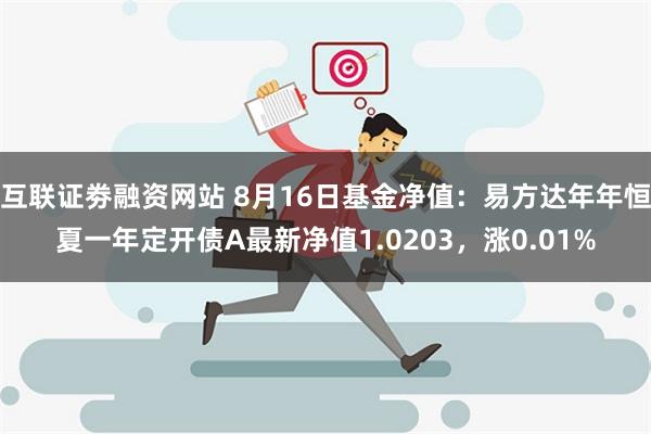 互联证劵融资网站 8月16日基金净值：易方达年年恒夏一年定开