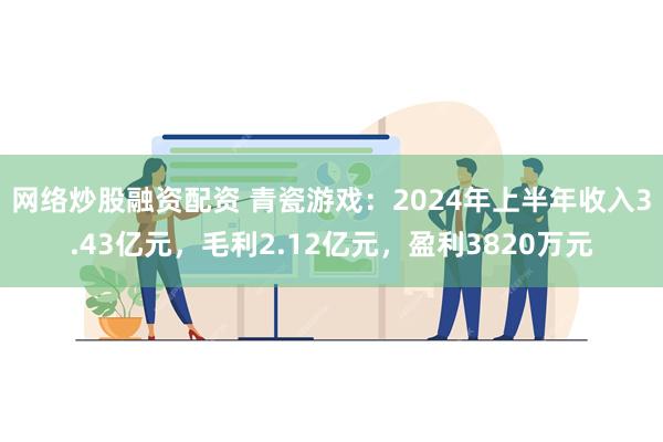 网络炒股融资配资 青瓷游戏：2024年上半年收入3.43亿元，毛利2.12亿元，盈利3820万元