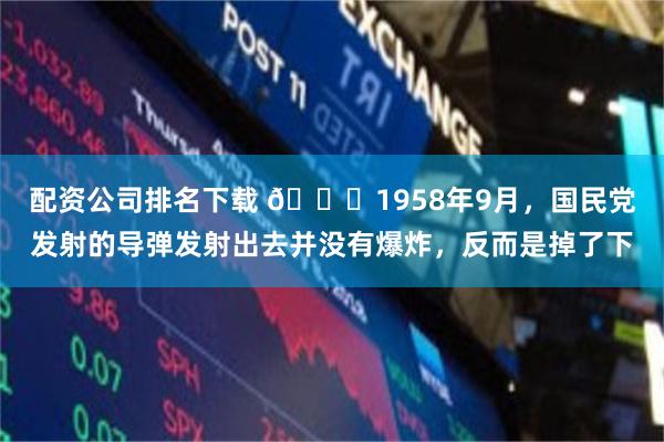 配资公司排名下载 🌞1958年9月，国民党发射的导弹发射出去并没有爆炸，反而是掉了下