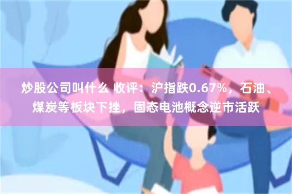 炒股公司叫什么 收评：沪指跌0.67%，石油、煤炭等板块下挫，固态电池概念逆市活跃