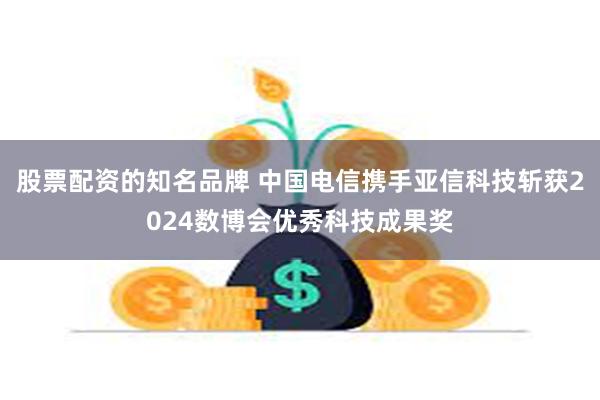 股票配资的知名品牌 中国电信携手亚信科技斩获2024数博会优秀科技成果奖