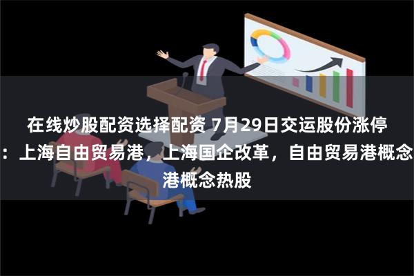 在线炒股配资选择配资 7月29日交运股份涨停分析：上海自由贸易港，上海国企改革，自由贸易港概念热股