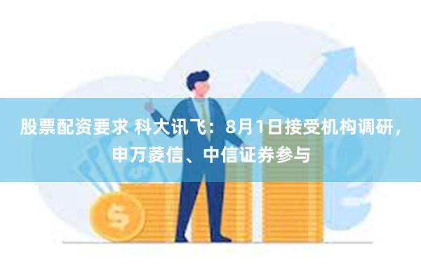 股票配资要求 科大讯飞：8月1日接受机构调研，申万菱信、中信证券参与