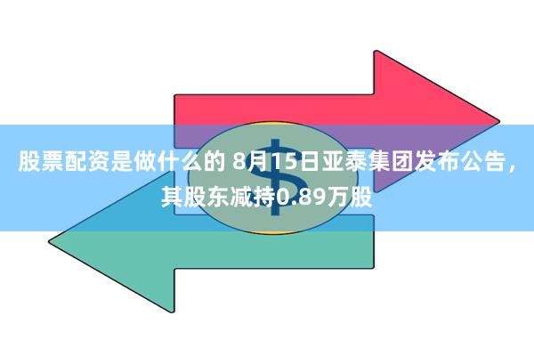 股票配资是做什么的 8月15日亚泰集团发布公告，其股东减持0.89万股