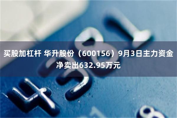 买股加杠杆 华升股份（600156）9月3日主力资金净卖出632.95万元