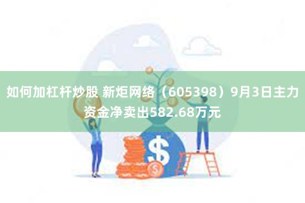 如何加杠杆炒股 新炬网络（605398）9月3日主力资金净卖出582.68万元