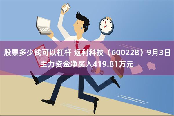 股票多少钱可以杠杆 返利科技（600228）9月3日主力资金净买入419.81万元