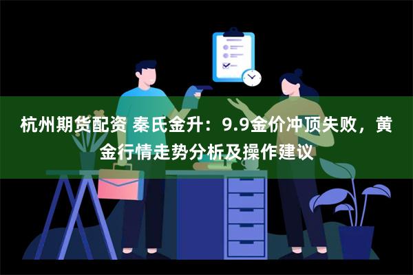 杭州期货配资 秦氏金升：9.9金价冲顶失败，黄金行情走势分析及操作建议