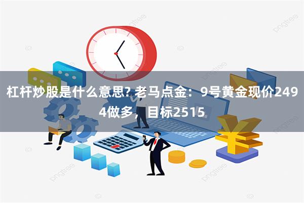 杠杆炒股是什么意思? 老马点金：9号黄金现价2494做多，目标2515