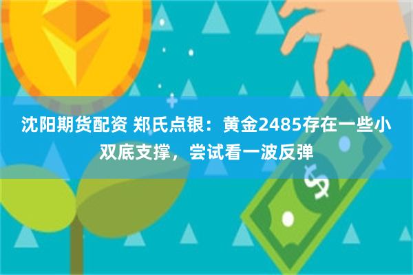 沈阳期货配资 郑氏点银：黄金2485存在一些小双底支撑，尝试看一波反弹